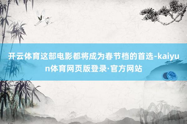 开云体育这部电影都将成为春节档的首选-kaiyun体育网页版登录·官方网站