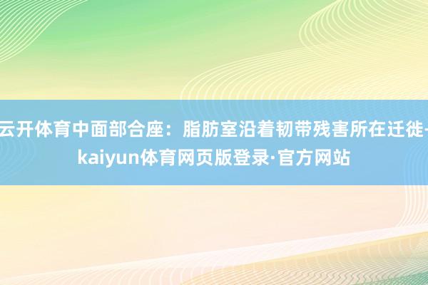 云开体育中面部合座：脂肪室沿着韧带残害所在迁徙-kaiyun体育网页版登录·官方网站