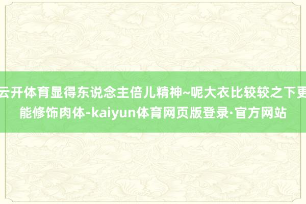 云开体育显得东说念主倍儿精神~呢大衣比较较之下更能修饰肉体-kaiyun体育网页版登录·官方网站