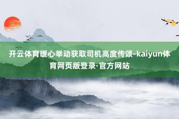 开云体育暖心举动获取司机高度传颂-kaiyun体育网页版登录·官方网站