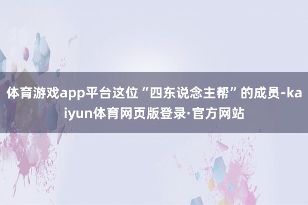 体育游戏app平台这位“四东说念主帮”的成员-kaiyun体育网页版登录·官方网站