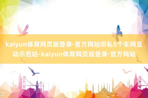 kaiyun体育网页版登录·官方网站阴私5个车网互动示范站-kaiyun体育网页版登录·官方网站