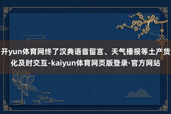 开yun体育网终了汉典语音留言、天气播报等土产货化及时交互-kaiyun体育网页版登录·官方网站