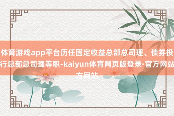 体育游戏app平台历任固定收益总部总司理、债券投行总部总司理等职-kaiyun体育网页版登录·官方网站