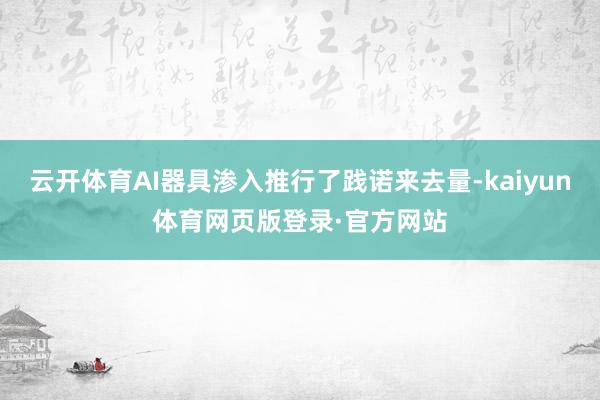 云开体育AI器具渗入推行了践诺来去量-kaiyun体育网页版登录·官方网站