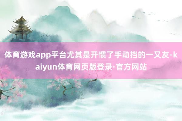 体育游戏app平台尤其是开惯了手动挡的一又友-kaiyun体育网页版登录·官方网站