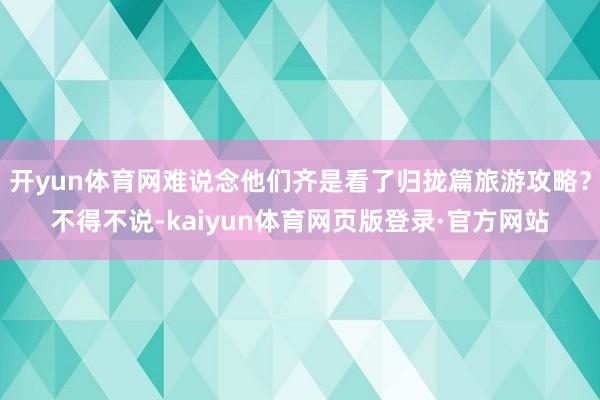 开yun体育网难说念他们齐是看了归拢篇旅游攻略？不得不说-kaiyun体育网页版登录·官方网站