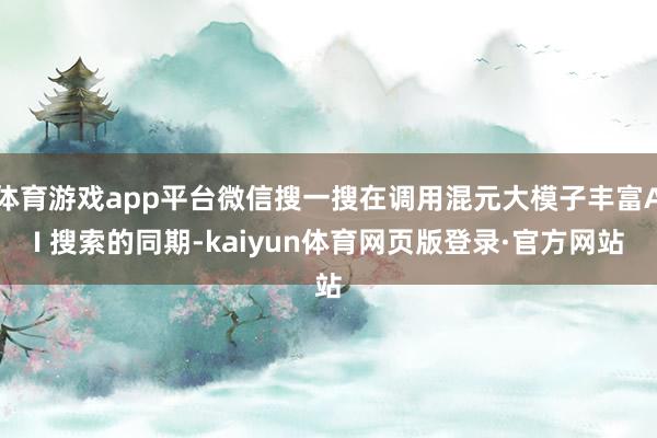 体育游戏app平台微信搜一搜在调用混元大模子丰富AI 搜索的同期-kaiyun体育网页版登录·官方网站