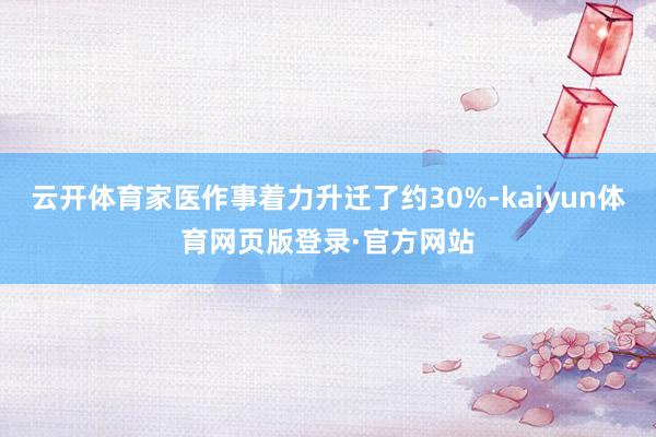 云开体育家医作事着力升迁了约30%-kaiyun体育网页版登录·官方网站