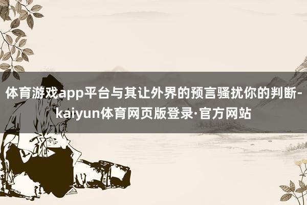 体育游戏app平台与其让外界的预言骚扰你的判断-kaiyun体育网页版登录·官方网站