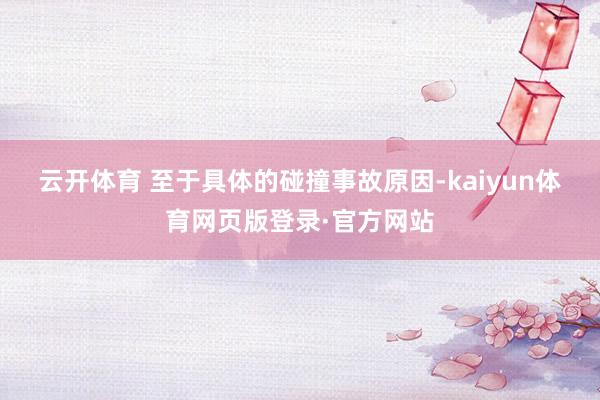 云开体育 　　至于具体的碰撞事故原因-kaiyun体育网页版登录·官方网站