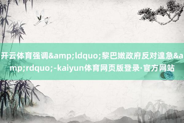 开云体育强调&ldquo;黎巴嫩政府反对遑急&rdquo;-kaiyun体育网页版登录·官方网站
