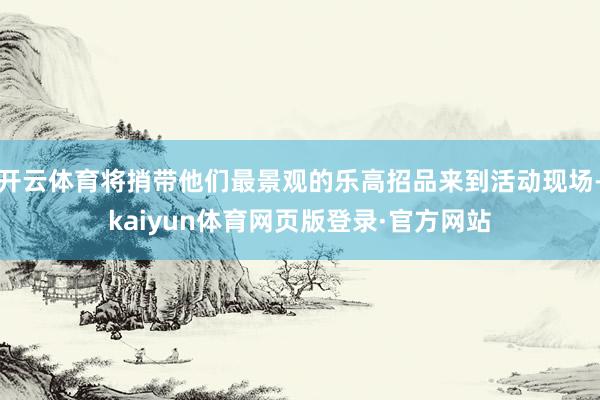 开云体育将捎带他们最景观的乐高招品来到活动现场-kaiyun体育网页版登录·官方网站