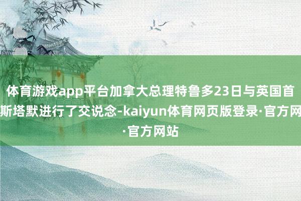 体育游戏app平台加拿大总理特鲁多23日与英国首相斯塔默进行了交说念-kaiyun体育网页版登录·官方网站