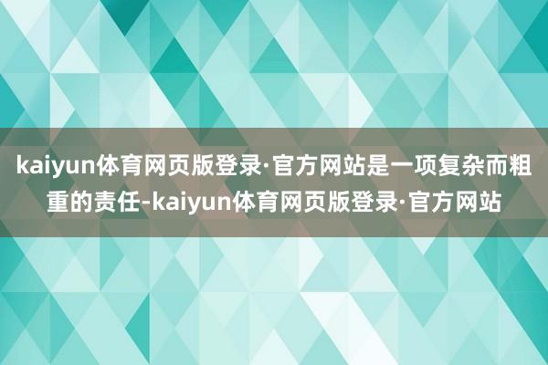 kaiyun体育网页版登录·官方网站是一项复杂而粗重的责任-kaiyun体育网页版登录·官方网站