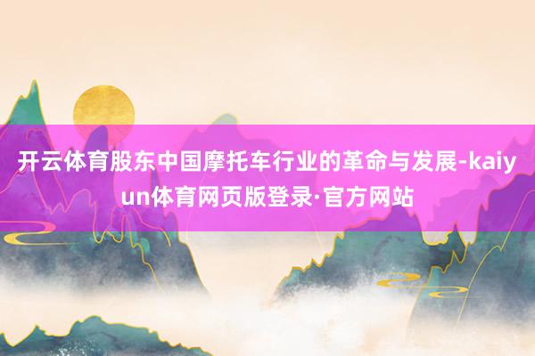 开云体育股东中国摩托车行业的革命与发展-kaiyun体育网页版登录·官方网站