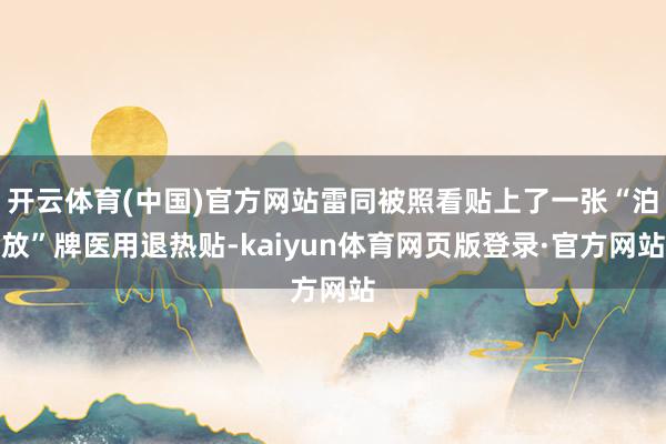 开云体育(中国)官方网站雷同被照看贴上了一张“泊放”牌医用退热贴-kaiyun体育网页版登录·官方网站