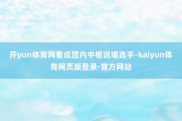 开yun体育网看成团内中枢说唱选手-kaiyun体育网页版登录·官方网站