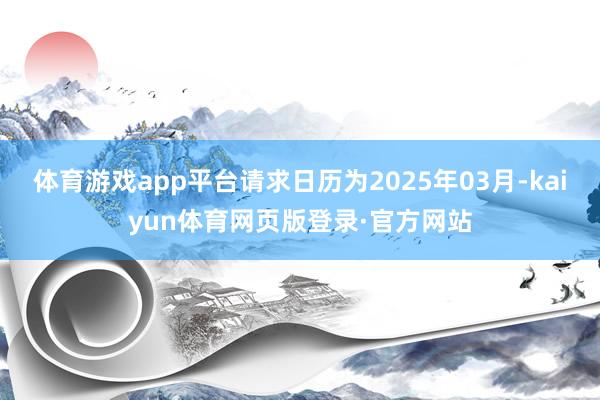 体育游戏app平台请求日历为2025年03月-kaiyun体育网页版登录·官方网站
