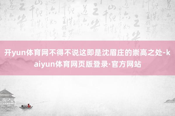开yun体育网不得不说这即是沈眉庄的崇高之处-kaiyun体育网页版登录·官方网站