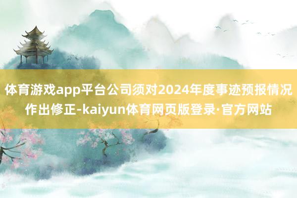 体育游戏app平台公司须对2024年度事迹预报情况作出修正-kaiyun体育网页版登录·官方网站