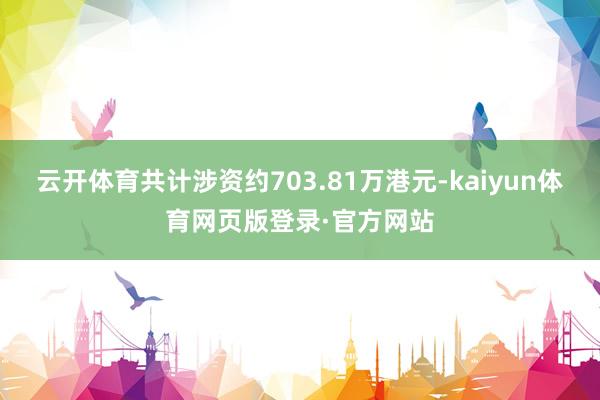 云开体育共计涉资约703.81万港元-kaiyun体育网页版登录·官方网站