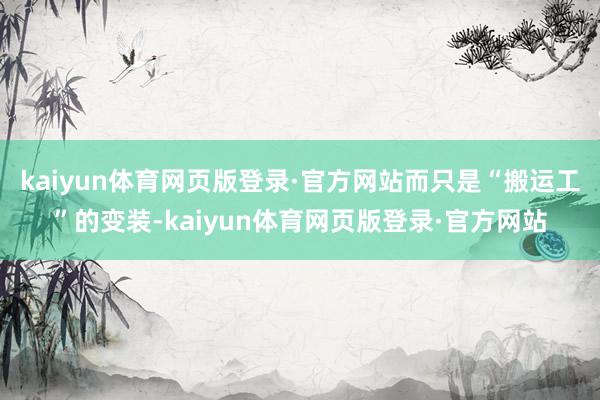 kaiyun体育网页版登录·官方网站而只是“搬运工”的变装-kaiyun体育网页版登录·官方网站