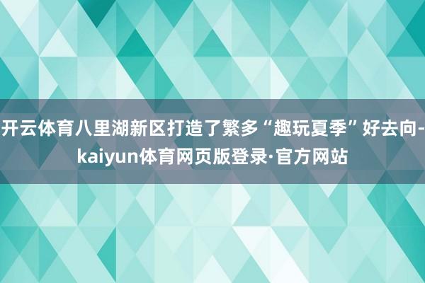 开云体育八里湖新区打造了繁多“趣玩夏季”好去向-kaiyun体育网页版登录·官方网站