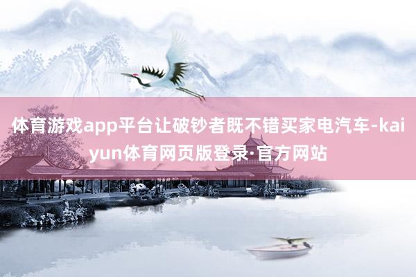 体育游戏app平台让破钞者既不错买家电汽车-kaiyun体育网页版登录·官方网站