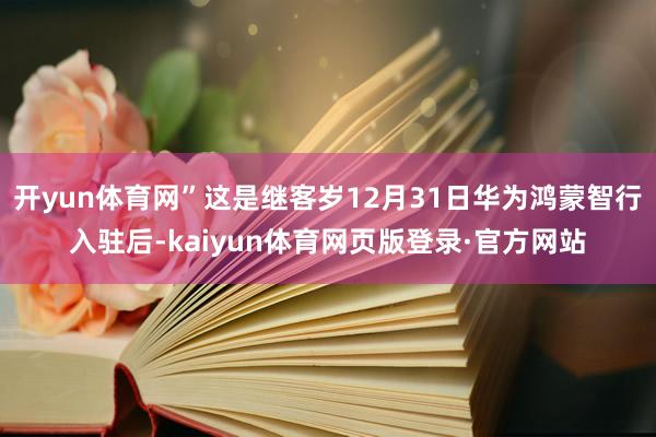 开yun体育网”这是继客岁12月31日华为鸿蒙智行入驻后-kaiyun体育网页版登录·官方网站