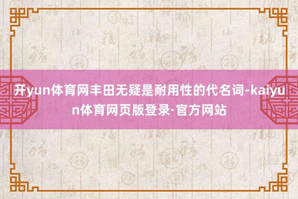 开yun体育网丰田无疑是耐用性的代名词-kaiyun体育网页版登录·官方网站