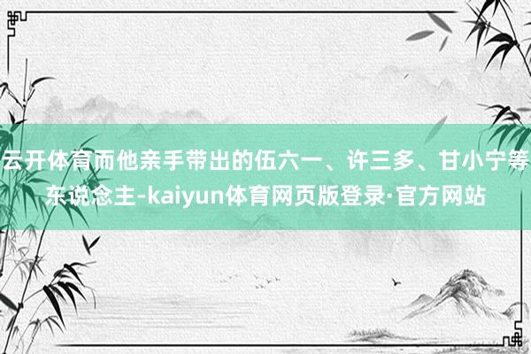 云开体育而他亲手带出的伍六一、许三多、甘小宁等东说念主-kaiyun体育网页版登录·官方网站