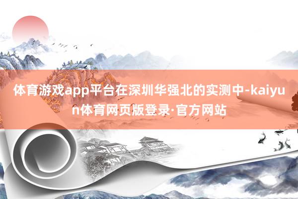 体育游戏app平台在深圳华强北的实测中-kaiyun体育网页版登录·官方网站