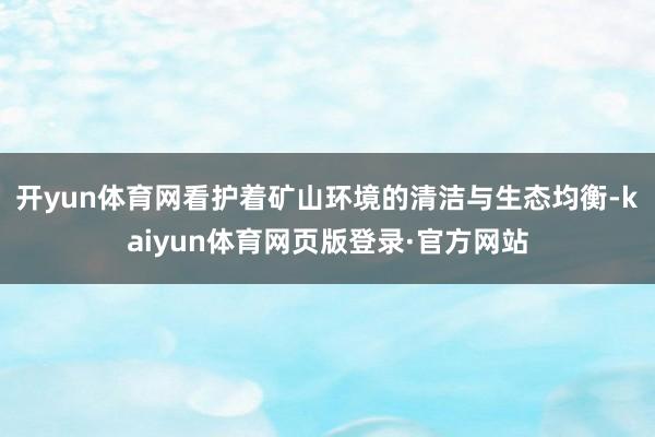 开yun体育网看护着矿山环境的清洁与生态均衡-kaiyun体育网页版登录·官方网站