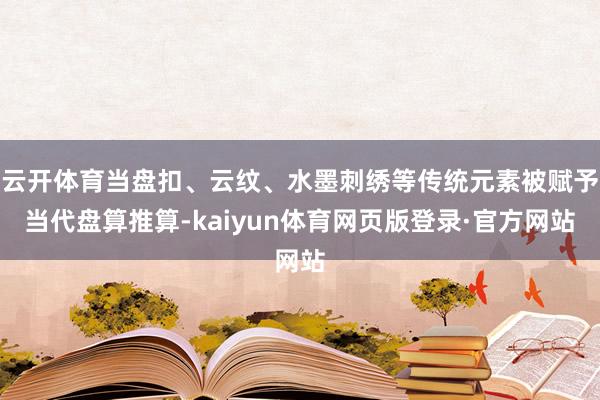 云开体育当盘扣、云纹、水墨刺绣等传统元素被赋予当代盘算推算-kaiyun体育网页版登录·官方网站