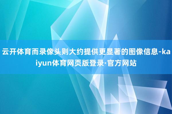云开体育而录像头则大约提供更显著的图像信息-kaiyun体育网页版登录·官方网站
