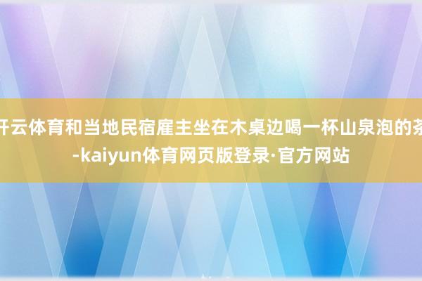 开云体育和当地民宿雇主坐在木桌边喝一杯山泉泡的茶-kaiyun体育网页版登录·官方网站