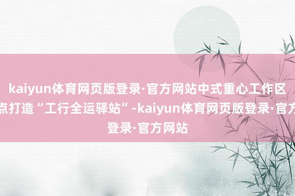 kaiyun体育网页版登录·官方网站中式重心工作区域网点打造“工行全运驿站”-kaiyun体育网页版登录·官方网站