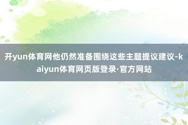开yun体育网他仍然准备围绕这些主题提议建议-kaiyun体育网页版登录·官方网站