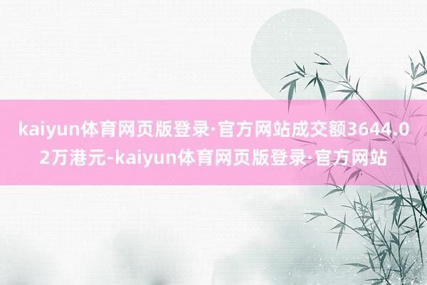 kaiyun体育网页版登录·官方网站成交额3644.02万港元-kaiyun体育网页版登录·官方网站