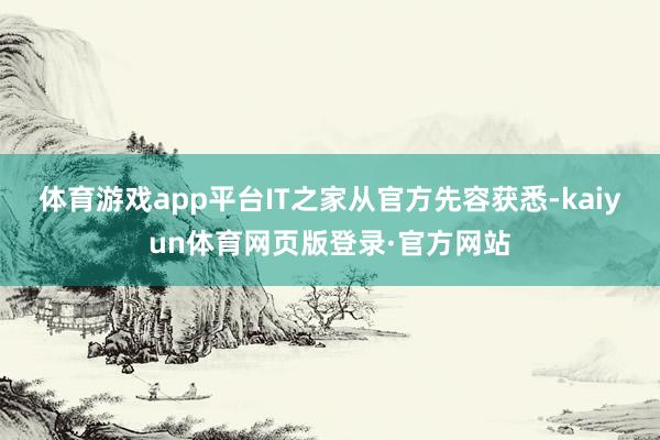 体育游戏app平台IT之家从官方先容获悉-kaiyun体育网页版登录·官方网站