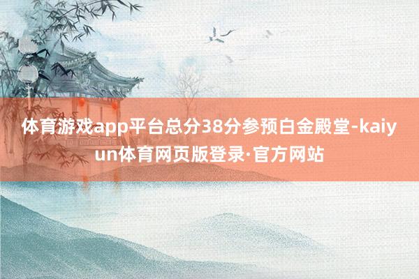 体育游戏app平台总分38分参预白金殿堂-kaiyun体育网页版登录·官方网站