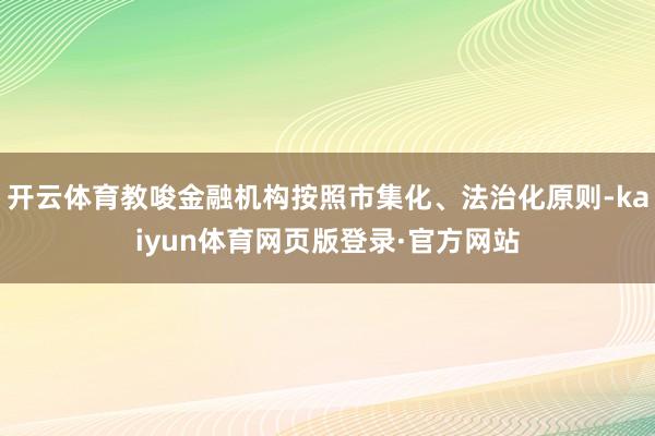 开云体育教唆金融机构按照市集化、法治化原则-kaiyun体育网页版登录·官方网站