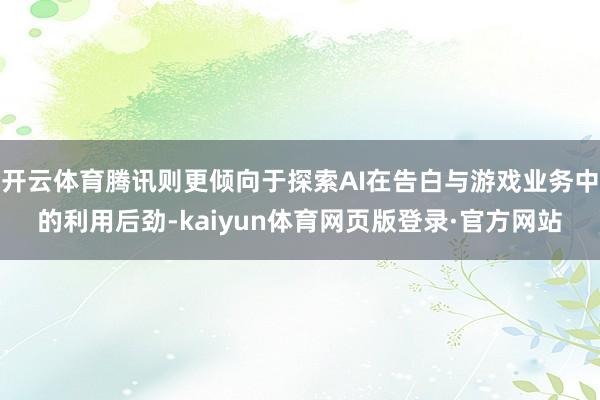 开云体育腾讯则更倾向于探索AI在告白与游戏业务中的利用后劲-kaiyun体育网页版登录·官方网站
