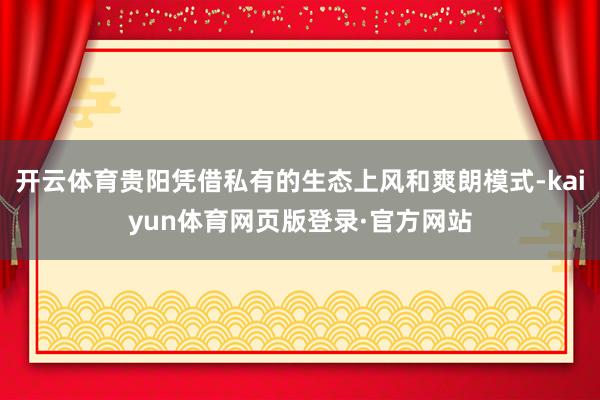 开云体育贵阳凭借私有的生态上风和爽朗模式-kaiyun体育网页版登录·官方网站