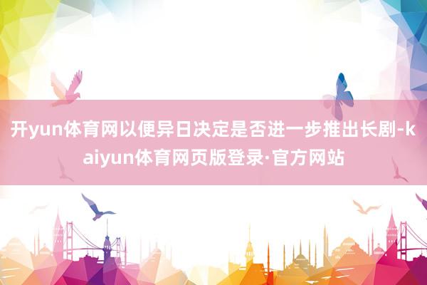 开yun体育网以便异日决定是否进一步推出长剧-kaiyun体育网页版登录·官方网站