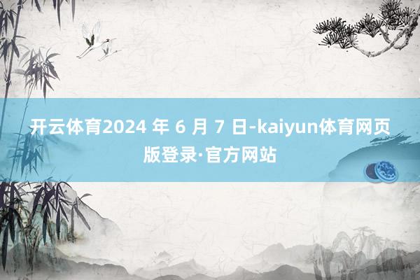 开云体育2024 年 6 月 7 日-kaiyun体育网页版登录·官方网站