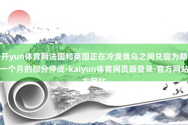 开yun体育网法国和英国正在冷漠俄乌之间兑现为期一个月的部分停战-kaiyun体育网页版登录·官方网站