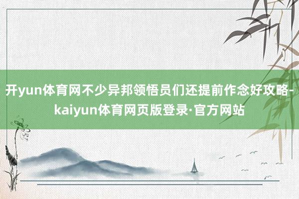 开yun体育网不少异邦领悟员们还提前作念好攻略-kaiyun体育网页版登录·官方网站