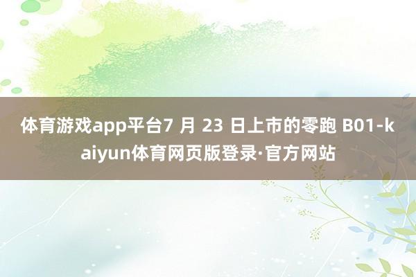 体育游戏app平台7 月 23 日上市的零跑 B01-kaiyun体育网页版登录·官方网站